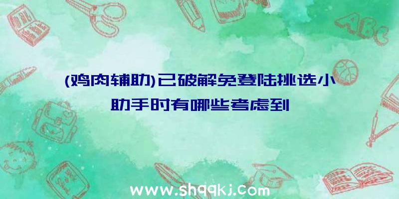 (鸡肉辅助)已破解免登陆挑选小助手时有哪些考虑到