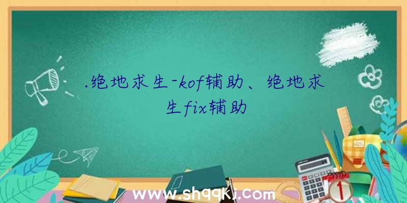 .绝地求生-kof辅助、绝地求生fix辅助