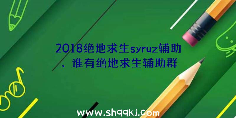 2018绝地求生syruz辅助、谁有绝地求生辅助群