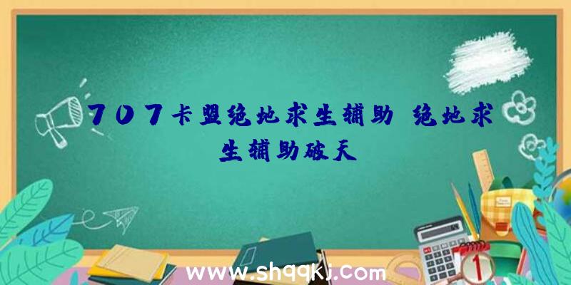 707卡盟绝地求生辅助、绝地求生辅助破天