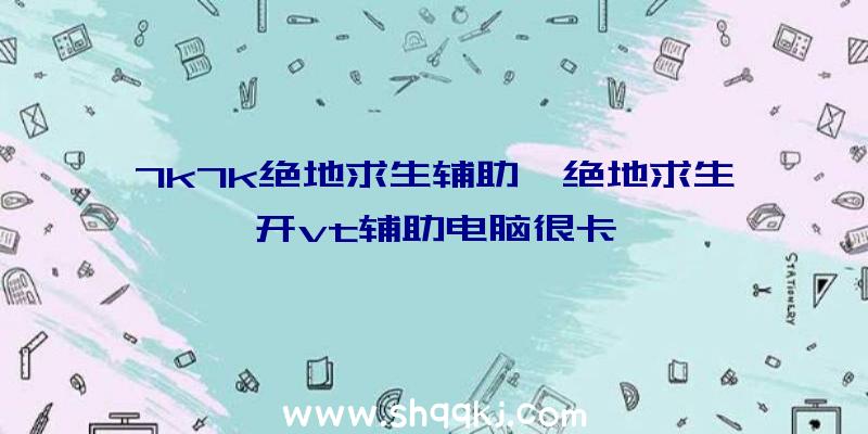 7k7k绝地求生辅助、绝地求生开vt辅助电脑很卡