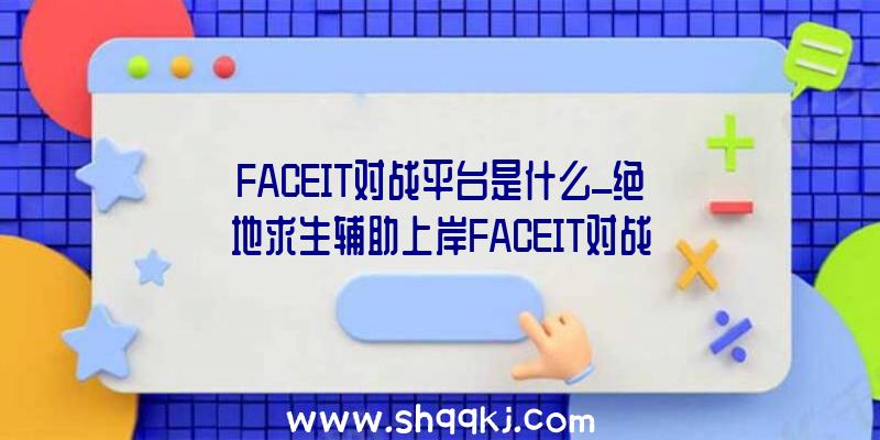 FACEIT对战平台是什么_绝地求生辅助上岸FACEIT对战平台