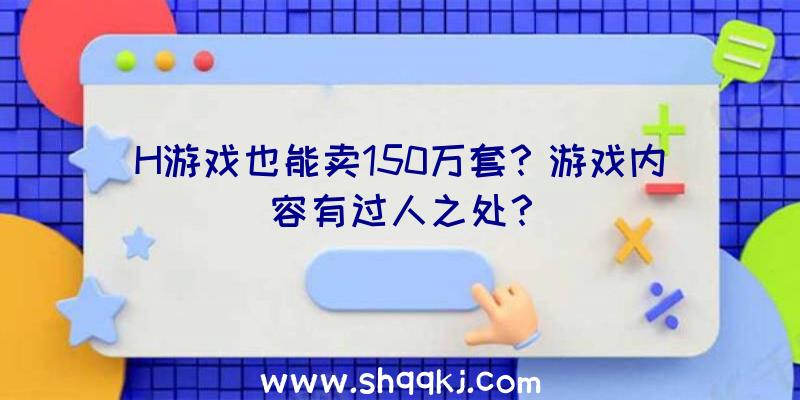 H游戏也能卖150万套？游戏内容有过人之处？