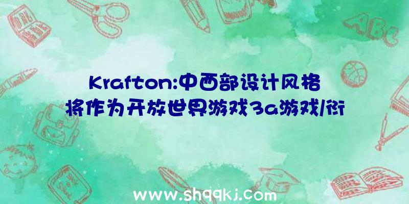 Krafton:中西部设计风格将作为开放世界游戏3a游戏/衍