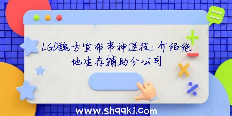 LGD魏方宣布韦神退役:介绍绝地生存辅助分公司