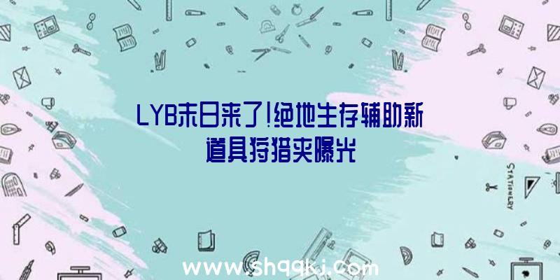 LYB末日来了!绝地生存辅助新道具狩猎夹曝光