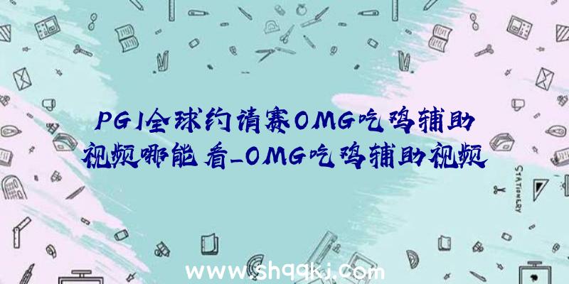 PGI全球约请赛OMG吃鸡辅助视频哪能看_OMG吃鸡辅助视频分享