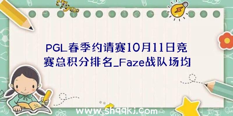 PGL春季约请赛10月11日竞赛总积分排名_Faze战队场均400多分