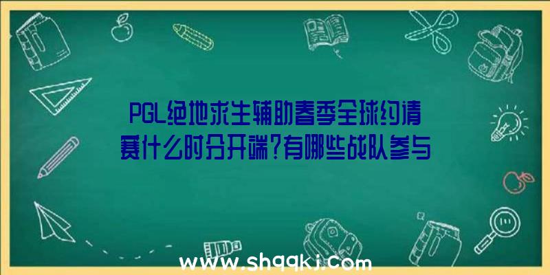 PGL绝地求生辅助春季全球约请赛什么时分开端？有哪些战队参与？