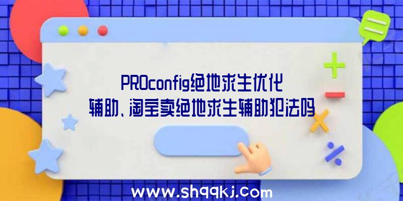 PROconfig绝地求生优化辅助、淘宝卖绝地求生辅助犯法吗