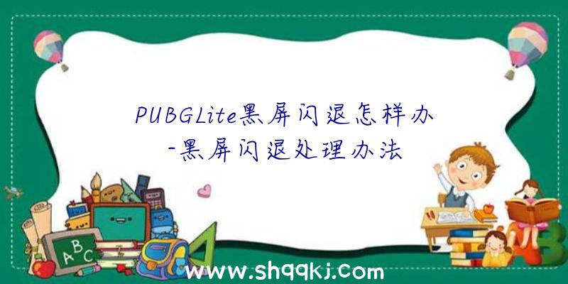 PUBGLite黑屏闪退怎样办-黑屏闪退处理办法