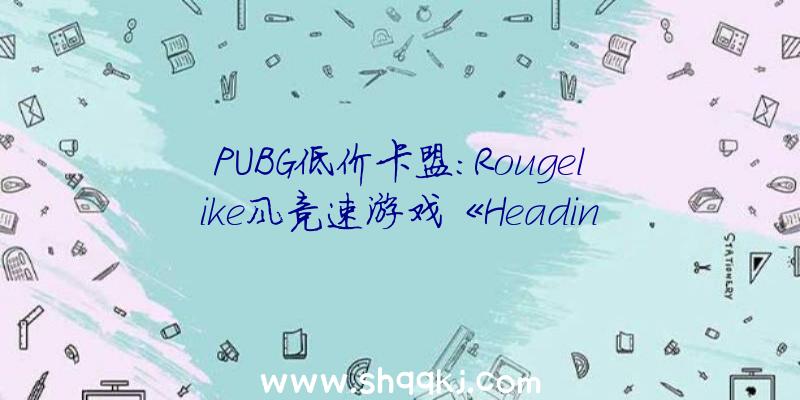 PUBG低价卡盟：Rougelike风竞速游戏《HeadingOut》宣布听着播送驰骋在西部的公路上