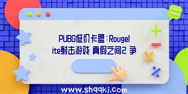 PUBG低价卡盟：Rougelite射击游戏《真假之间2》争先体验延期一个多月近距兵器上线