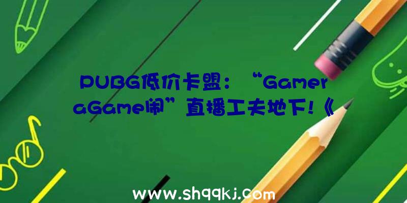 PUBG低价卡盟：“GameraGame闹”直播工夫地下!《炊火》等一系列新作谍报放出