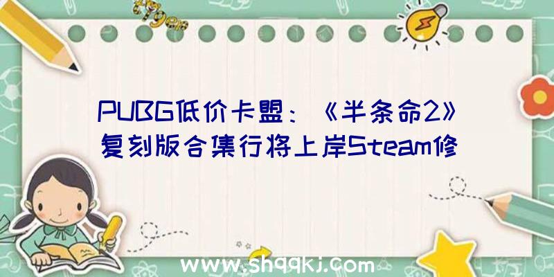 PUBG低价卡盟：《半条命2》复刻版合集行将上岸Steam修复BUG并晋级画面后果