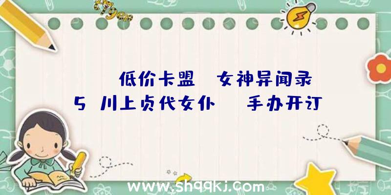 PUBG低价卡盟：《女神异闻录5》川上贞代女仆ver手办开订官方订价约1034元国民币