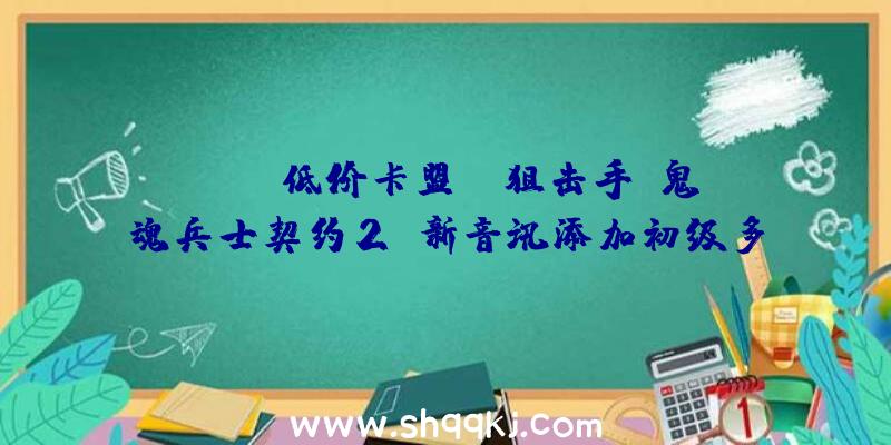 PUBG低价卡盟：《狙击手：鬼魂兵士契约2》新音讯添加初级多线程处置及高敏锐度AI