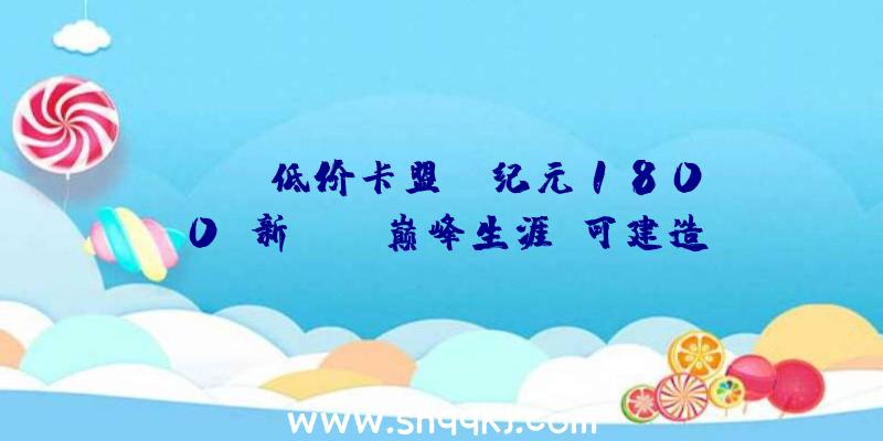 PUBG低价卡盟：《纪元1800》新DLC“巅峰生涯”可建造年夜型购物商场及留念碑“帝国年夜厦”