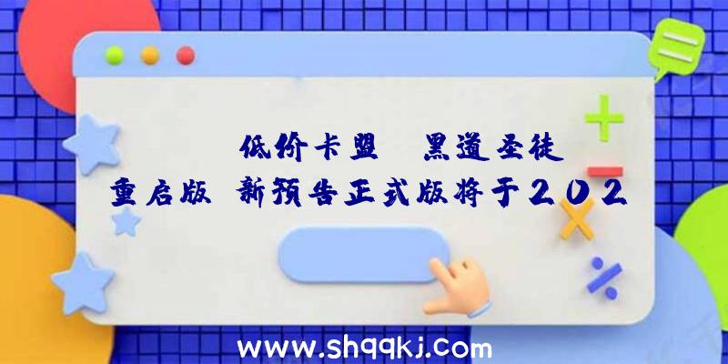 PUBG低价卡盟：《黑道圣徒：重启版》新预告正式版将于2022年2月25日出售