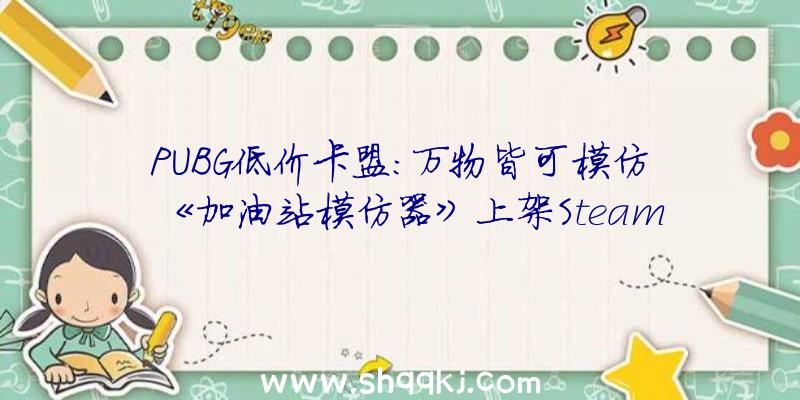 PUBG低价卡盟：万物皆可模仿《加油站模仿器》上架Steam4月28日将供给试玩序章