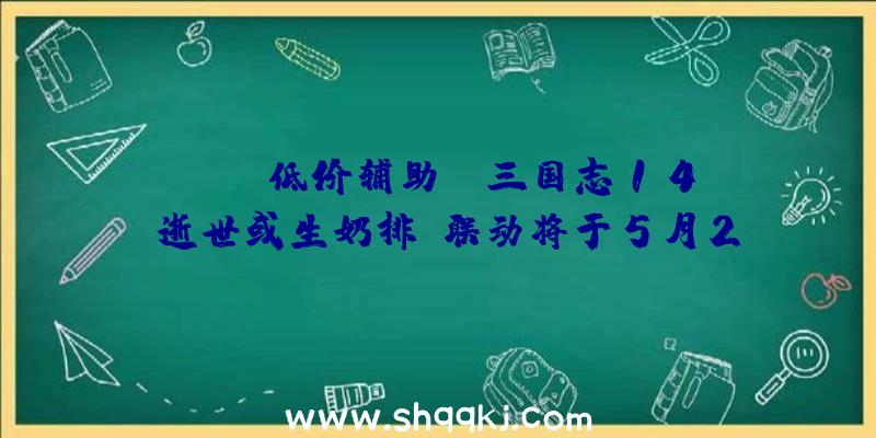 PUBG低价辅助：《三国志14/逝世或生奶排》联动将于5月27日上线!玛莉萝丝/霞特性战法谍报地下