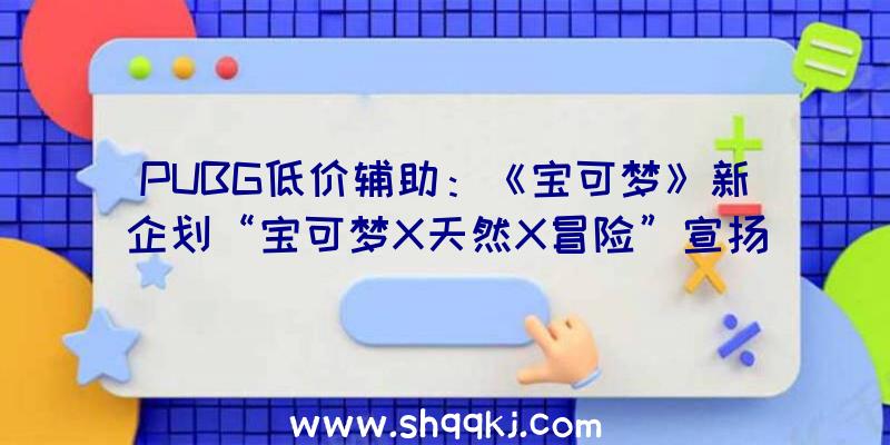 PUBG低价辅助：《宝可梦》新企划“宝可梦X天然X冒险”宣扬片地下具体谍报将于后续地下