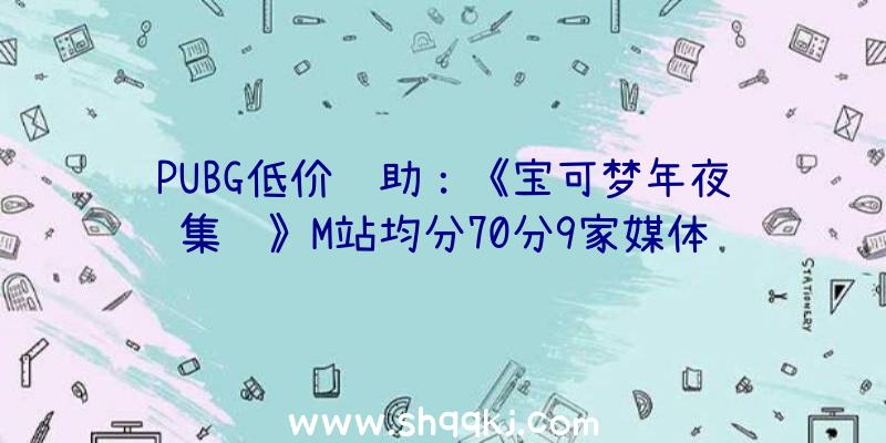 PUBG低价辅助：《宝可梦年夜集结》M站均分70分9家媒体给出好评