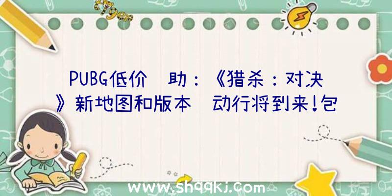 PUBG低价辅助：《猎杀：对决》新地图和版本运动行将到来!包括新地图及更多游戏嘉奖