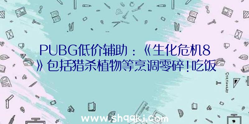 PUBG低价辅助：《生化危机8》包括猎杀植物等烹调零碎!吃饭可永世晋升品级