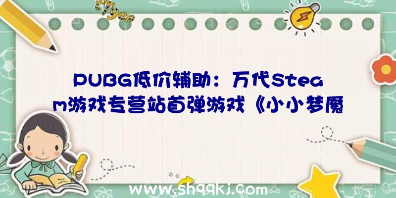 PUBG低价辅助：万代Steam游戏专营站首弹游戏《小小梦魇2》将于6月22日上线