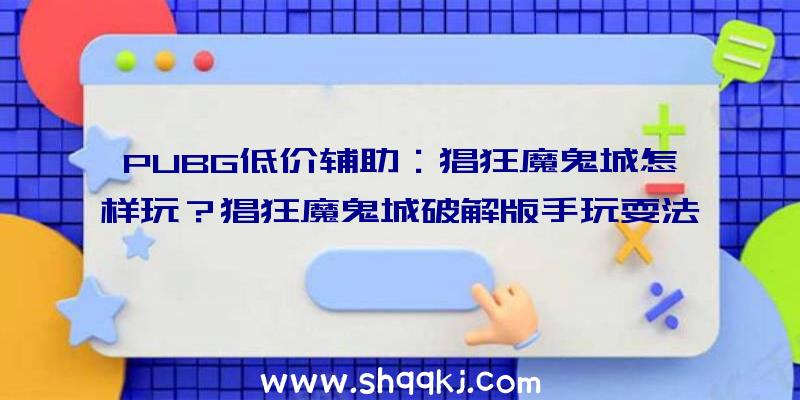 PUBG低价辅助：猖狂魔鬼城怎样玩？猖狂魔鬼城破解版手玩耍法攻略技能