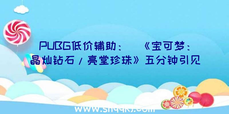 PUBG低价辅助：￼《宝可梦：晶灿钻石/亮堂珍珠》五分钟引见影像赏本作将于11月19日上岸Switch