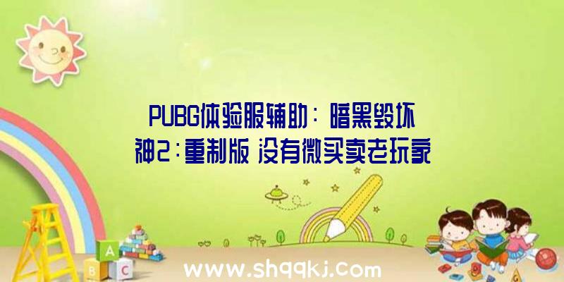 PUBG体验服辅助：《暗黑毁坏神2：重制版》没有微买卖老玩家可担心食用