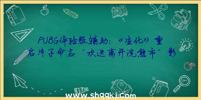 PUBG体验服辅助：《生化》重启片子命名“欢送离开浣熊市”影片剧情对应游戏版1、2代改编