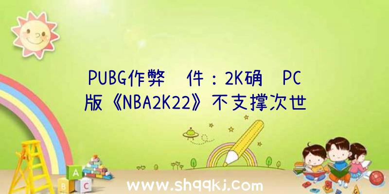 PUBG作弊软件：2K确认PC版《NBA2K22》不支撑次世代主机画面后果重点针对PS等优化