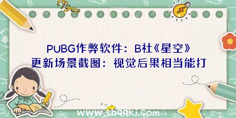 PUBG作弊软件：B社《星空》更新场景截图：视觉后果相当能打