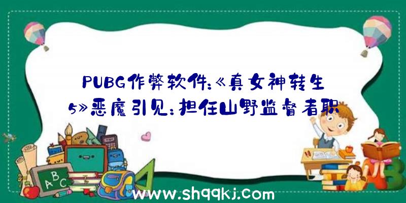 PUBG作弊软件：《真女神转生5》恶魔引见：担任山野监督者职责的日当地灵山灵