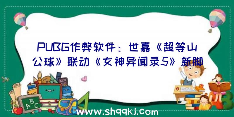 PUBG作弊软件：世嘉《超等山公球》联动《女神异闻录5》新脚色P5摩尔加纳退场!