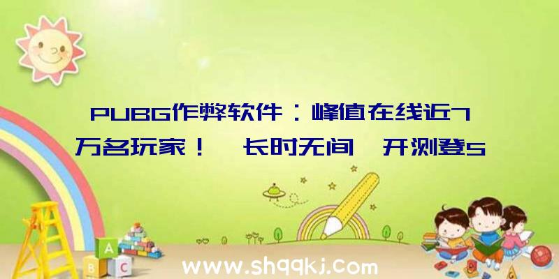 PUBG作弊软件：峰值在线近7万名玩家！《长时无间》开测登Steam热游榜!