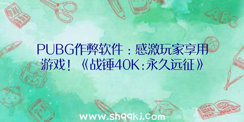 PUBG作弊软件：感激玩家享用游戏！《战锤40K:永久远征》肯定9月封闭效劳器