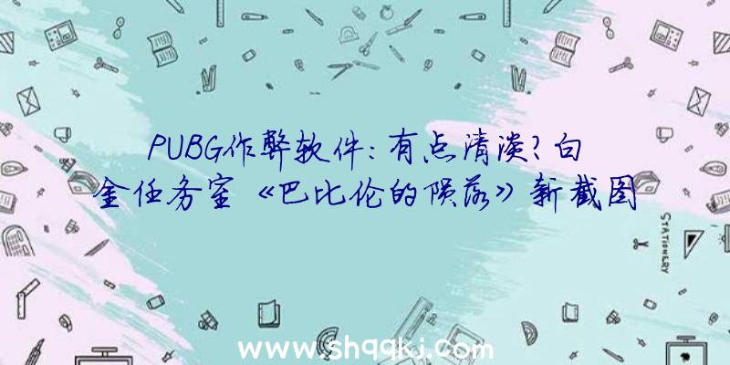 PUBG作弊软件：有点清淡？白金任务室《巴比伦的陨落》新截图展现