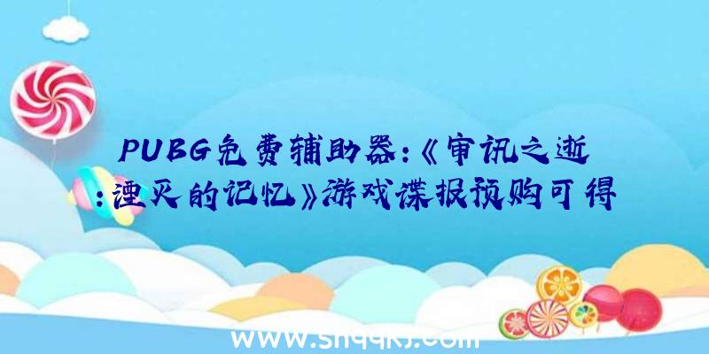 PUBG免费辅助器：《审讯之逝：湮灭的记忆》游戏谍报预购可得起步冲刺援助包