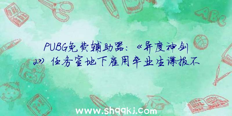 PUBG免费辅助器：《异度神剑2》任务室地下雇用卒业生谍报不限卒业生学科