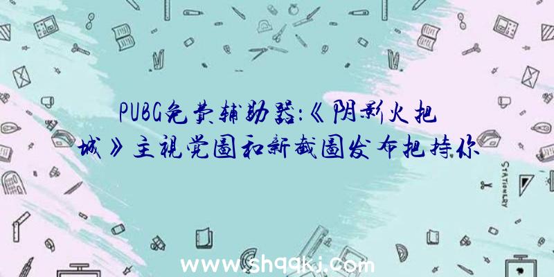 PUBG免费辅助器：《阴影火把城》主视觉图和新截图发布把持你的脚色闯过三教九流的地下街区