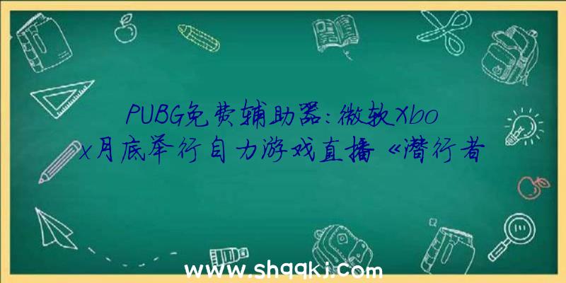 PUBG免费辅助器：微软Xbox月底举行自力游戏直播《潜行者2》实机演示