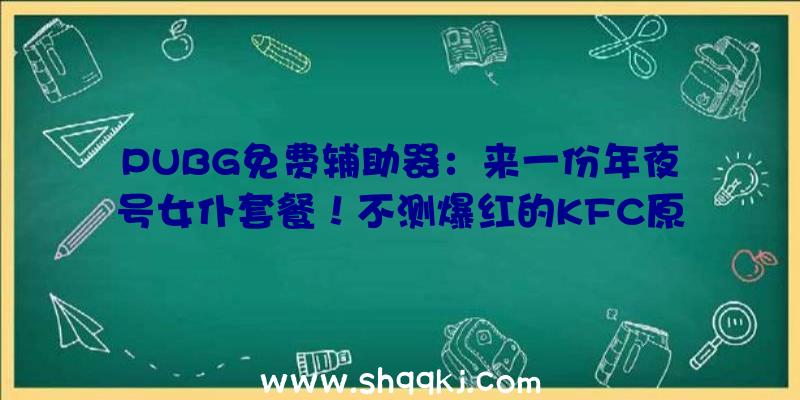 PUBG免费辅助器：来一份年夜号女仆套餐！不测爆红的KFC原神品牌联动翻车了呢？