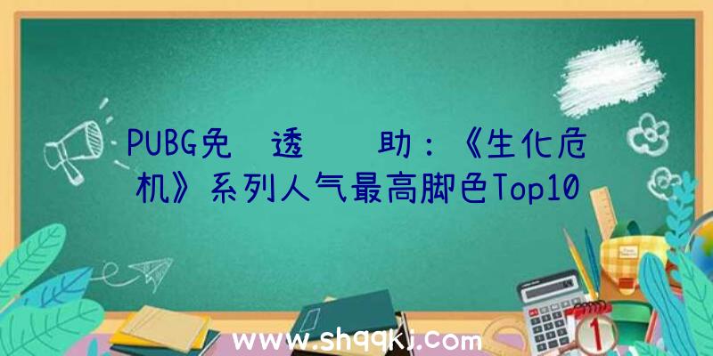 PUBG免费透视辅助：《生化危机》系列人气最高脚色Top10吸血鬼夫人稳坐第一