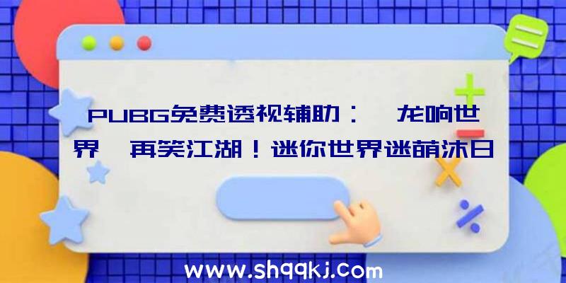 PUBG免费透视辅助：《龙响世界》再笑江湖！迷你世界迷萌沐日派对系列盲盒上架