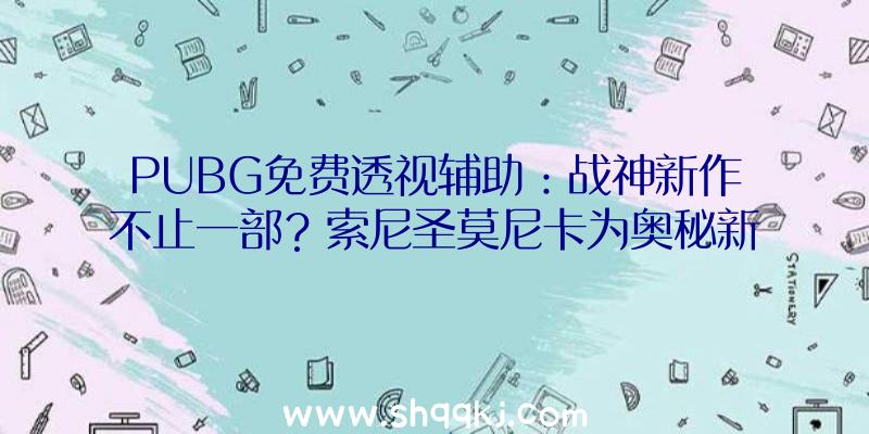 PUBG免费透视辅助：战神新作不止一部？索尼圣莫尼卡为奥秘新项目招人，或有能够是新IP