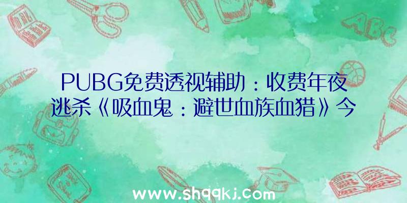 PUBG免费透视辅助：收费年夜逃杀《吸血鬼：避世血族血猎》今朝已开放Steam争先体验